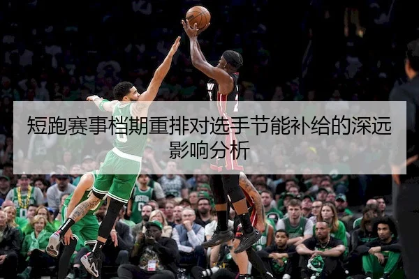 短跑赛事档期重排对选手节能补给的深远影响分析 - BBSports