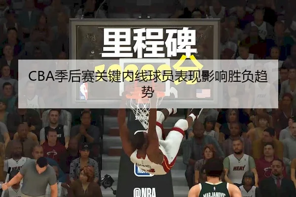 CBA季后赛关键内线球员表现影响胜负趋势 - BBSports