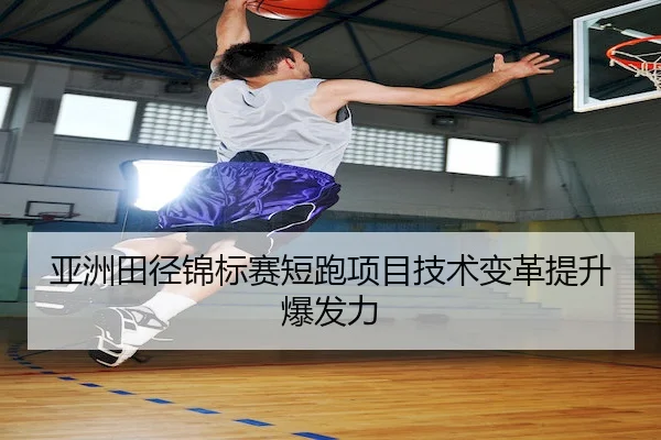 亚洲田径锦标赛短跑项目技术变革提升爆发力（BBSports）